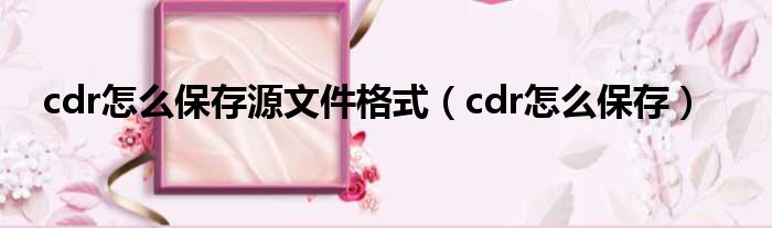 cdr怎么保存源文件格式（cdr怎么保存）