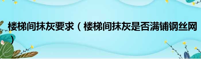 楼梯间抹灰要求（楼梯间抹灰是否满铺钢丝网）