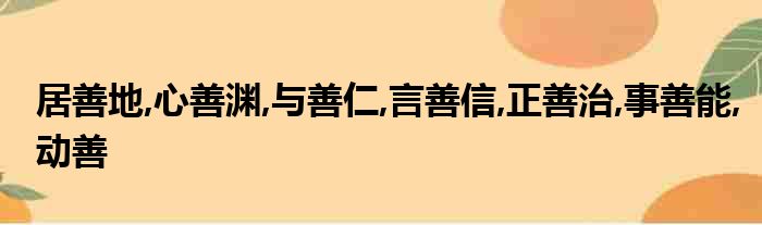 居善地,心善渊,与善仁,言善信,正善治,事善能,动善