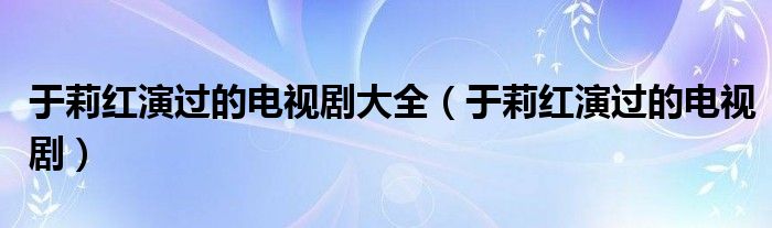 于莉红演过的电视剧大全（于莉红演过的电视剧）