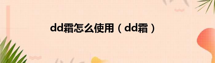 dd霜怎么使用（dd霜）