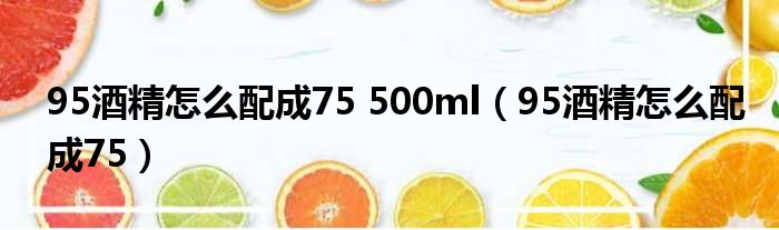 95酒精怎么配成75 500ml（95酒精怎么配成75）