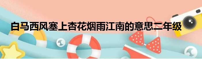 白马西风塞上杏花烟雨江南的意思二年级