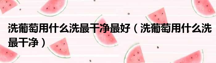 洗葡萄用什么洗最干净最好（洗葡萄用什么洗最干净）