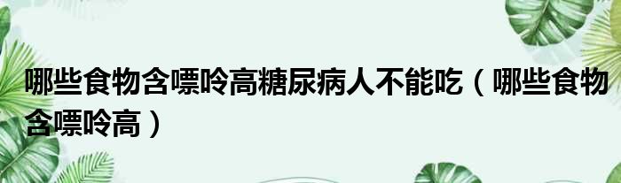 哪些食物含嘌呤高糖尿病人不能吃（哪些食物含嘌呤高）