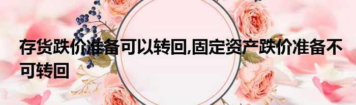 存货跌价准备可以转回,固定资产跌价准备不可转回