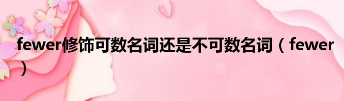 fewer修饰可数名词还是不可数名词（fewer）