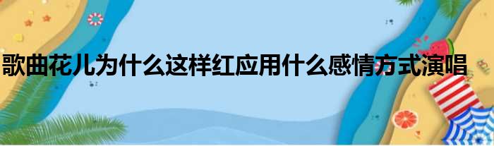 歌曲花儿为什么这样红应用什么感情方式演唱