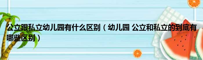 公立跟私立幼儿园有什么区别（幼儿园 公立和私立的到底有哪些区别）