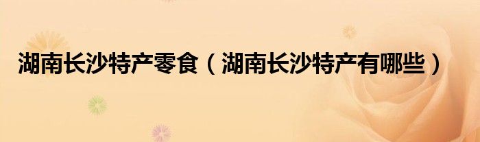湖南长沙特产零食（湖南长沙特产有哪些）