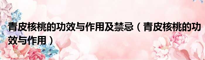 青皮核桃的功效与作用及禁忌（青皮核桃的功效与作用）