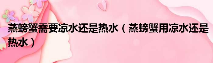 蒸螃蟹需要凉水还是热水（蒸螃蟹用凉水还是热水）