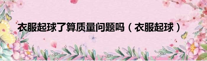 衣服起球了算质量问题吗（衣服起球）