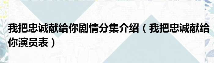 我把忠诚献给你剧情分集介绍（我把忠诚献给你演员表）