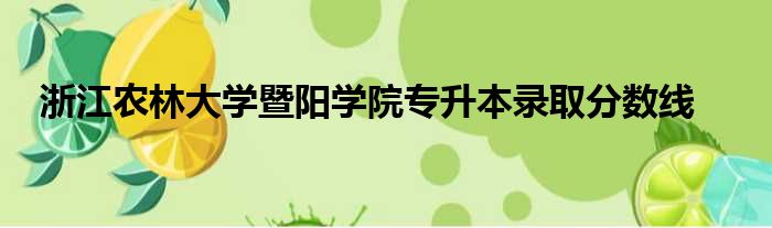 浙江农林大学暨阳学院专升本录取分数线