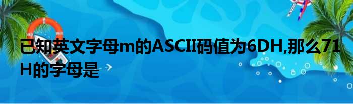 已知英文字母m的ASCII码值为6DH,那么71H的字母是