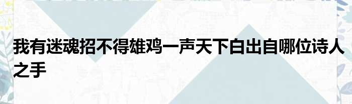 我有迷魂招不得雄鸡一声天下白出自哪位诗人之手