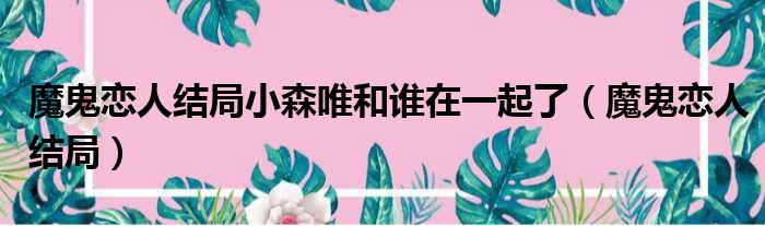 魔鬼恋人结局小森唯和谁在一起了（魔鬼恋人结局）