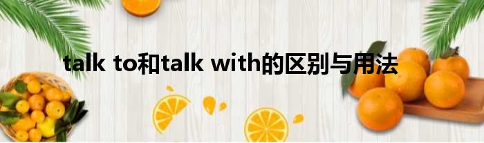 talk to和talk with的区别与用法