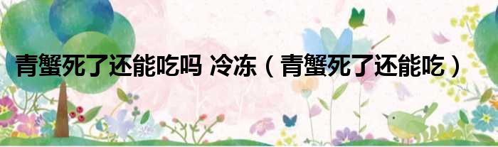 青蟹死了还能吃吗 冷冻（青蟹死了还能吃）
