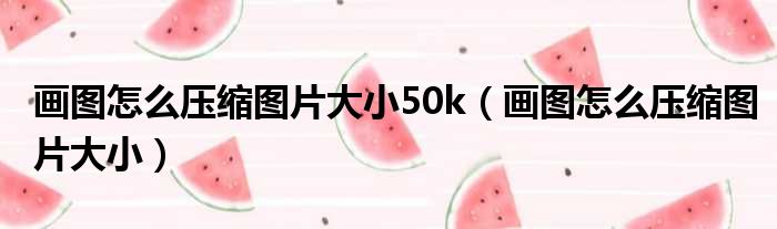 画图怎么压缩图片大小50k（画图怎么压缩图片大小）