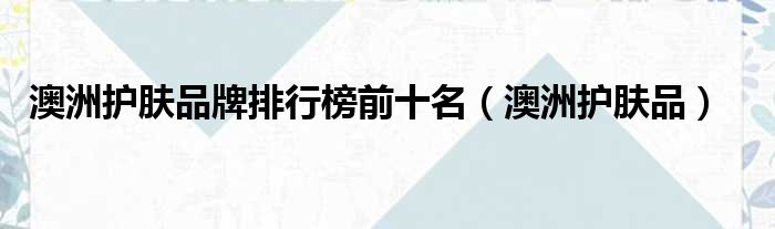 澳洲护肤品牌排行榜前十名（澳洲护肤品）