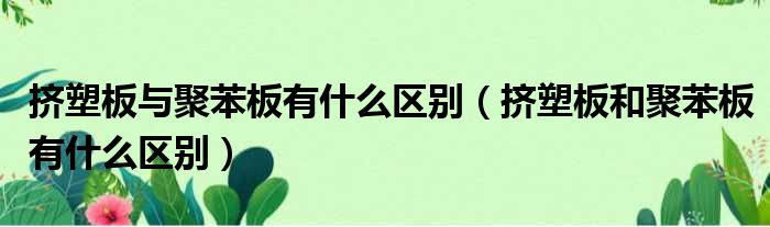 挤塑板与聚苯板有什么区别（挤塑板和聚苯板有什么区别）