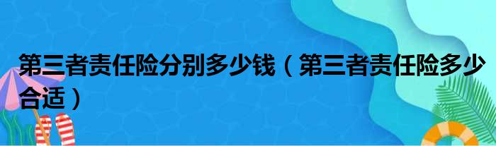 第三者责任险分别多少钱（第三者责任险多少合适）