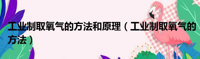 工业制取氧气的方法和原理（工业制取氧气的方法）