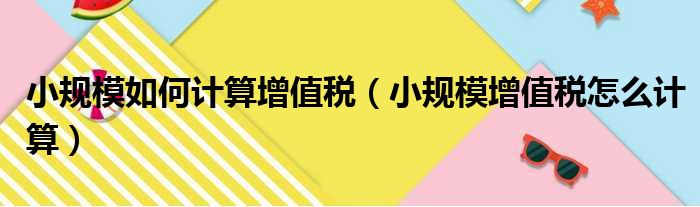 小规模如何计算增值税（小规模增值税怎么计算）