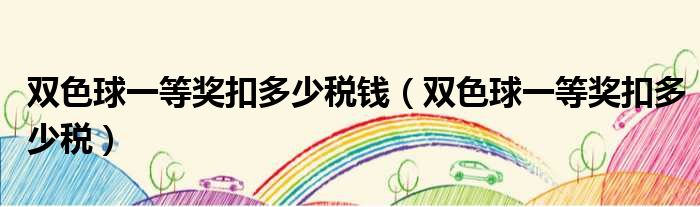 双色球一等奖扣多少税钱（双色球一等奖扣多少税）