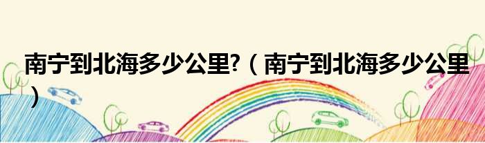南宁到北海多少公里?（南宁到北海多少公里）