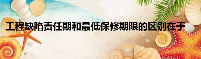 工程缺陷责任期和最低保修期限的区别在于