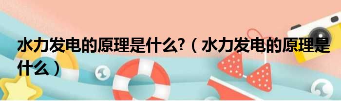 水力发电的原理是什么?（水力发电的原理是什么）