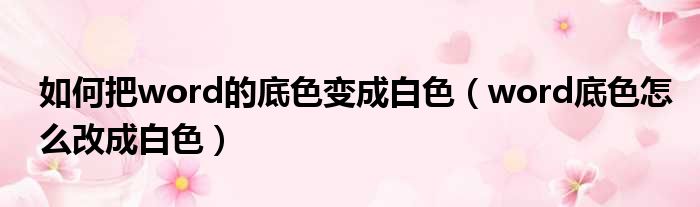 如何把word的底色变成白色（word底色怎么改成白色）