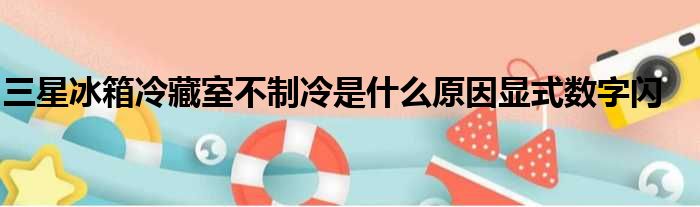 三星冰箱冷藏室不制冷是什么原因显式数字闪