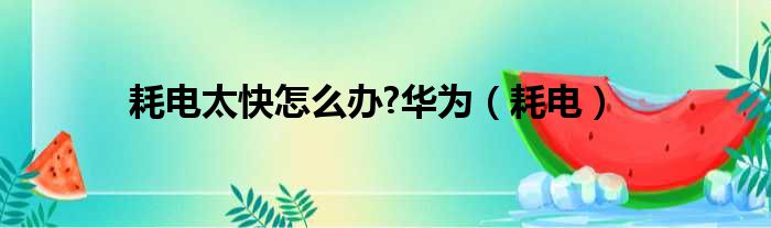 耗电太快怎么办?华为（耗电）