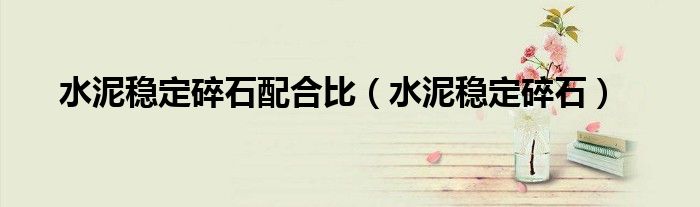 水泥稳定碎石配合比（水泥稳定碎石）