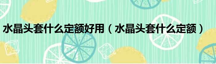 水晶头套什么定额好用（水晶头套什么定额）