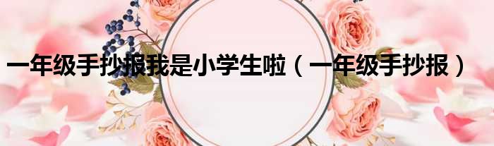 一年级手抄报我是小学生啦（一年级手抄报）