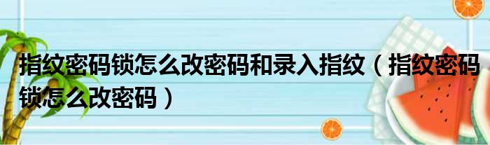 指纹密码锁怎么改密码和录入指纹（指纹密码锁怎么改密码）