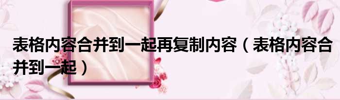 表格内容合并到一起再复制内容（表格内容合并到一起）