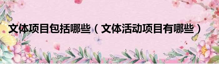 文体项目包括哪些（文体活动项目有哪些）