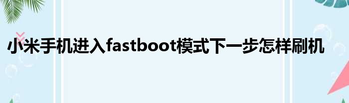 小米手机进入fastboot模式下一步怎样刷机
