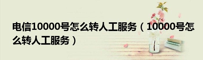 电信10000号怎么转人工服务（10000号怎么转人工服务）