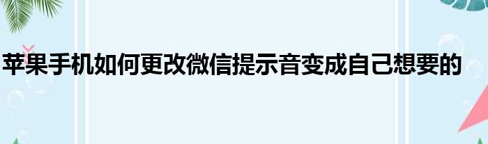 苹果手机如何更改微信提示音变成自己想要的