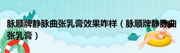 脉顺牌静脉曲张乳膏效果咋样（脉顺牌静脉曲张乳膏）