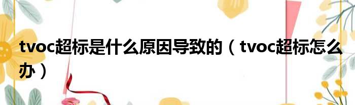 tvoc超标是什么原因导致的（tvoc超标怎么办）