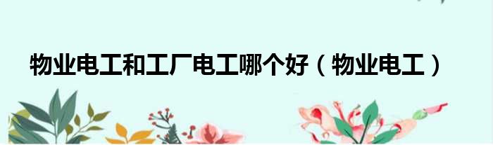 物业电工和工厂电工哪个好（物业电工）