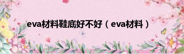 eva材料鞋底好不好（eva材料）